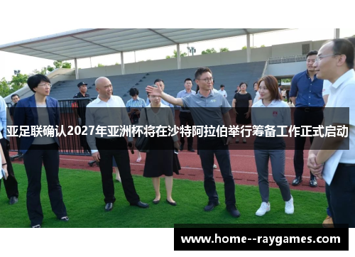 亚足联确认2027年亚洲杯将在沙特阿拉伯举行筹备工作正式启动 亚足联确认2027年亚洲杯将在沙特阿拉伯举行筹备工作正式启动