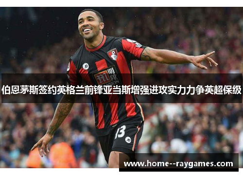 伯恩茅斯签约英格兰前锋亚当斯增强进攻实力力争英超保级