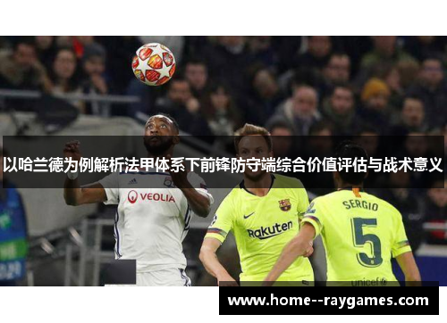 以哈兰德为例解析法甲体系下前锋防守端综合价值评估与战术意义 以哈兰德为例解析法甲体系下前锋防守端综合价值评估与战术意义