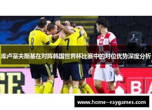 库卢塞夫斯基在对阵韩国世界杯比赛中的对位优势深度分析