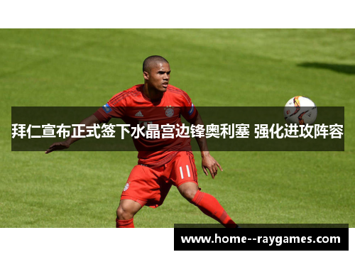 拜仁宣布正式签下水晶宫边锋奥利塞 强化进攻阵容