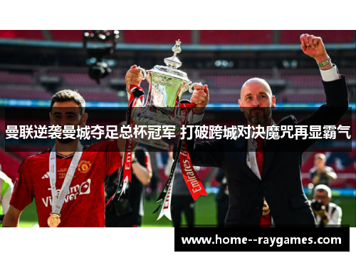 曼联逆袭曼城夺足总杯冠军 打破跨城对决魔咒再显霸气