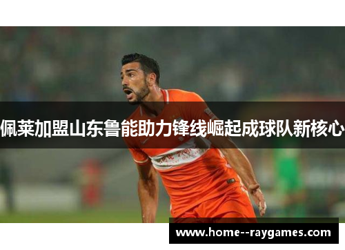 佩莱加盟山东鲁能助力锋线崛起成球队新核心