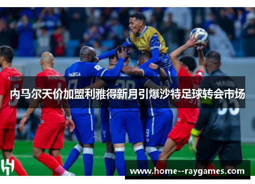 内马尔天价加盟利雅得新月引爆沙特足球转会市场