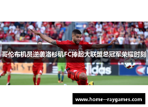 哥伦布机员逆袭洛杉矶FC捧起大联盟总冠军荣耀时刻