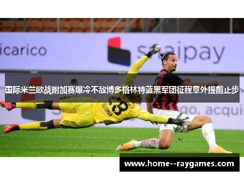 国际米兰欧战附加赛爆冷不敌博多格林特蓝黑军团征程意外提前止步