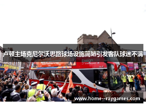 卢顿主场克尼尔沃思路球场设施简陋引发客队球迷不满