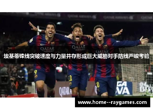 埃基蒂锋线突破速度与力量并存形成巨大威胁对手防线严峻考验