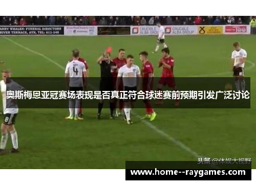 奥斯梅恩亚冠赛场表现是否真正符合球迷赛前预期引发广泛讨论