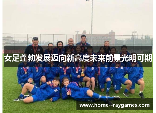 女足蓬勃发展迈向新高度未来前景光明可期