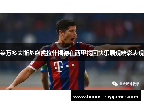 莱万多夫斯基盛赞拉什福德在西甲找回快乐展现精彩表现 莱万多夫斯基盛赞拉什福德在西甲找回快乐展现精彩表现