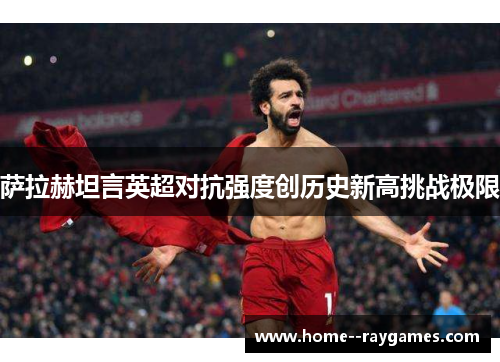 萨拉赫坦言英超对抗强度创历史新高挑战极限