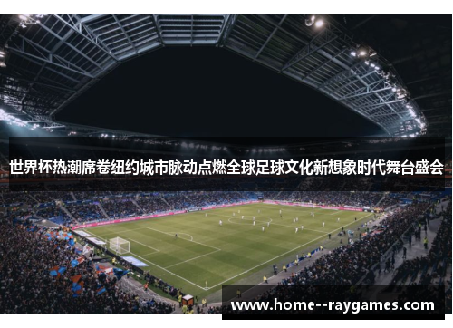 世界杯热潮席卷纽约城市脉动点燃全球足球文化新想象时代舞台盛会 世界杯热潮席卷纽约城市脉动点燃全球足球文化新想象时代舞台盛会