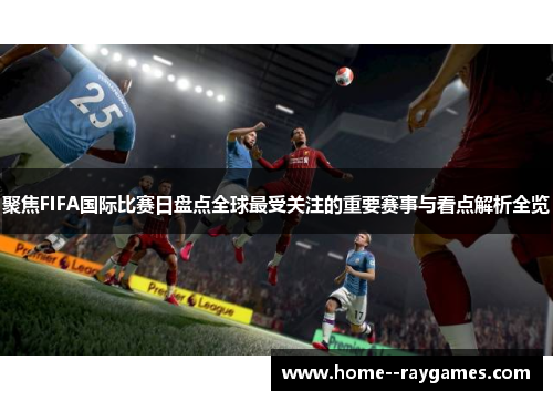 聚焦FIFA国际比赛日盘点全球最受关注的重要赛事与看点解析全览