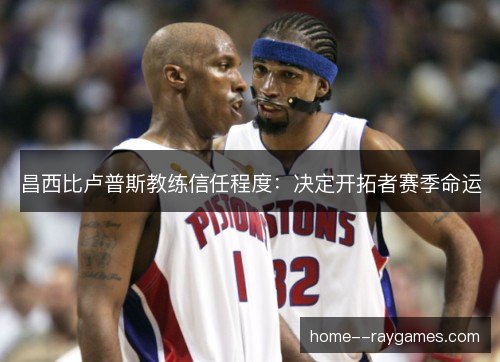 昌西比卢普斯教练信任程度:决定开拓者赛季命运 昌西比卢普斯教练信任程度:决定开拓者赛季命运