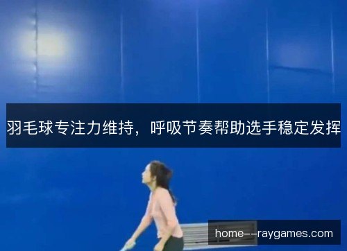 羽毛球专注力维持，呼吸节奏帮助选手稳定发挥