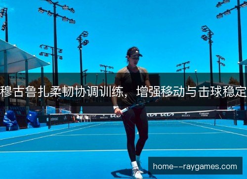 穆古鲁扎柔韧协调训练，增强移动与击球稳定